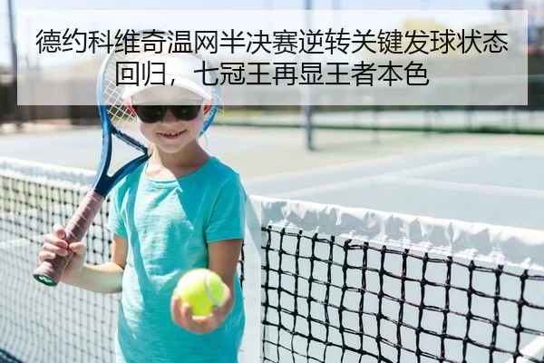德约科维奇温网半决赛逆转关键发球状态回归，七冠王再显王者本色