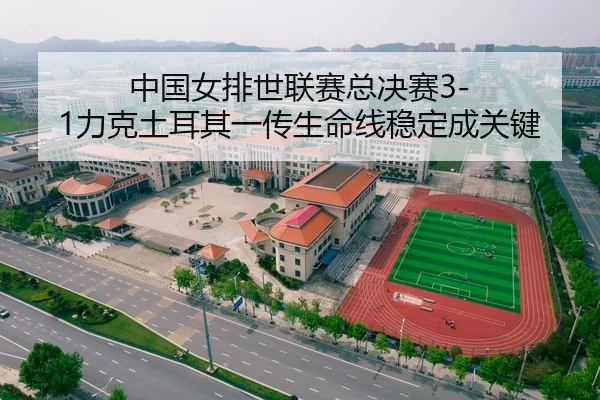 中国女排世联赛总决赛3-1力克土耳其一传生命线稳定成关键