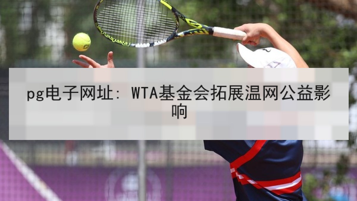 pg电子网址: WTA基金会拓展温网公益影响 pg电子网址: WTA基金会拓展温网公益影响
