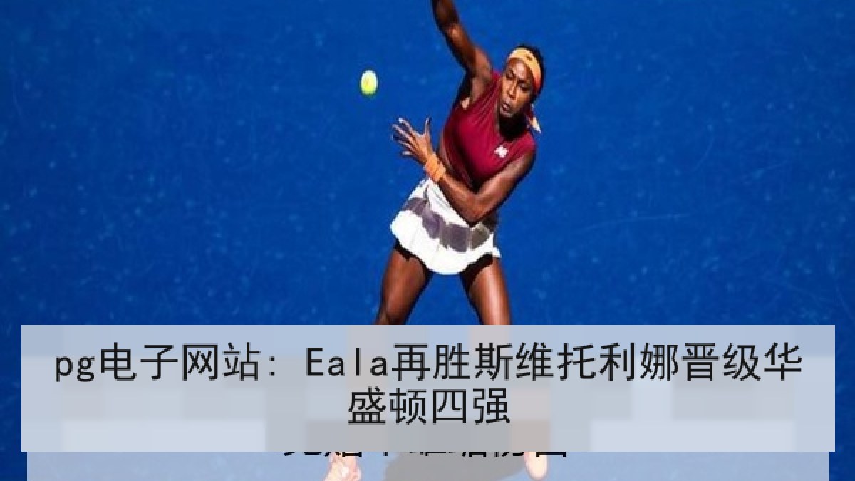 pg电子网站: Eala再胜斯维托利娜晋级华盛顿四强