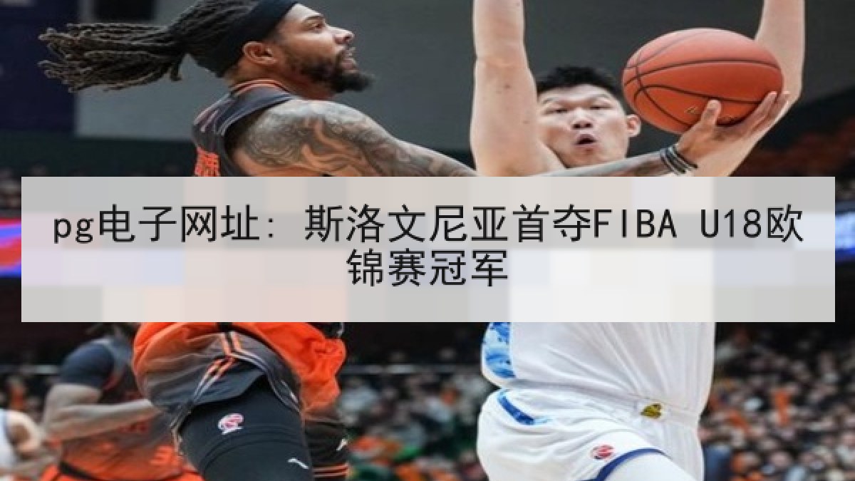 pg电子网址: 斯洛文尼亚首夺FIBA U18欧锦赛冠军 pg电子网址: 斯洛文尼亚首夺FIBA U18欧锦赛冠军