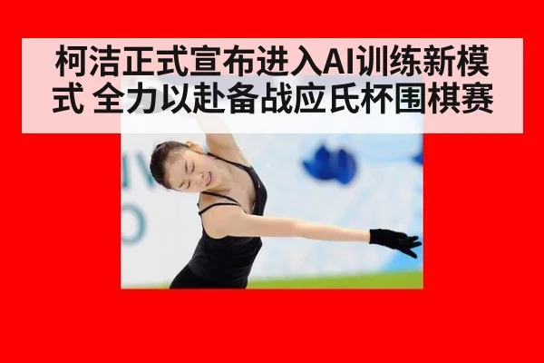 柯洁正式宣布进入AI训练新模式 全力以赴备战应氏杯围棋赛