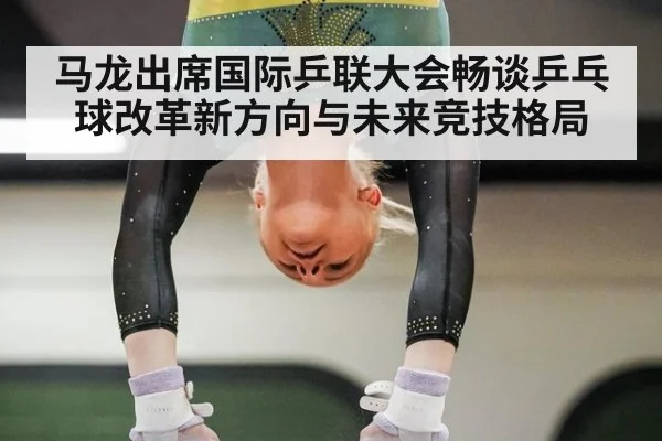 马龙出席国际乒联大会畅谈乒乓球改革新方向与未来竞技格局