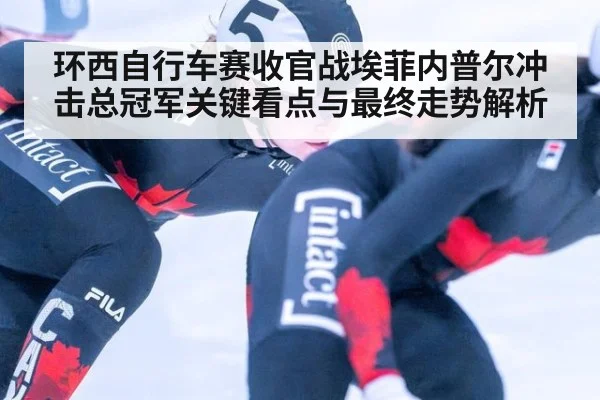 环西自行车赛收官战埃菲内普尔冲击总冠军关键看点与最终走势解析