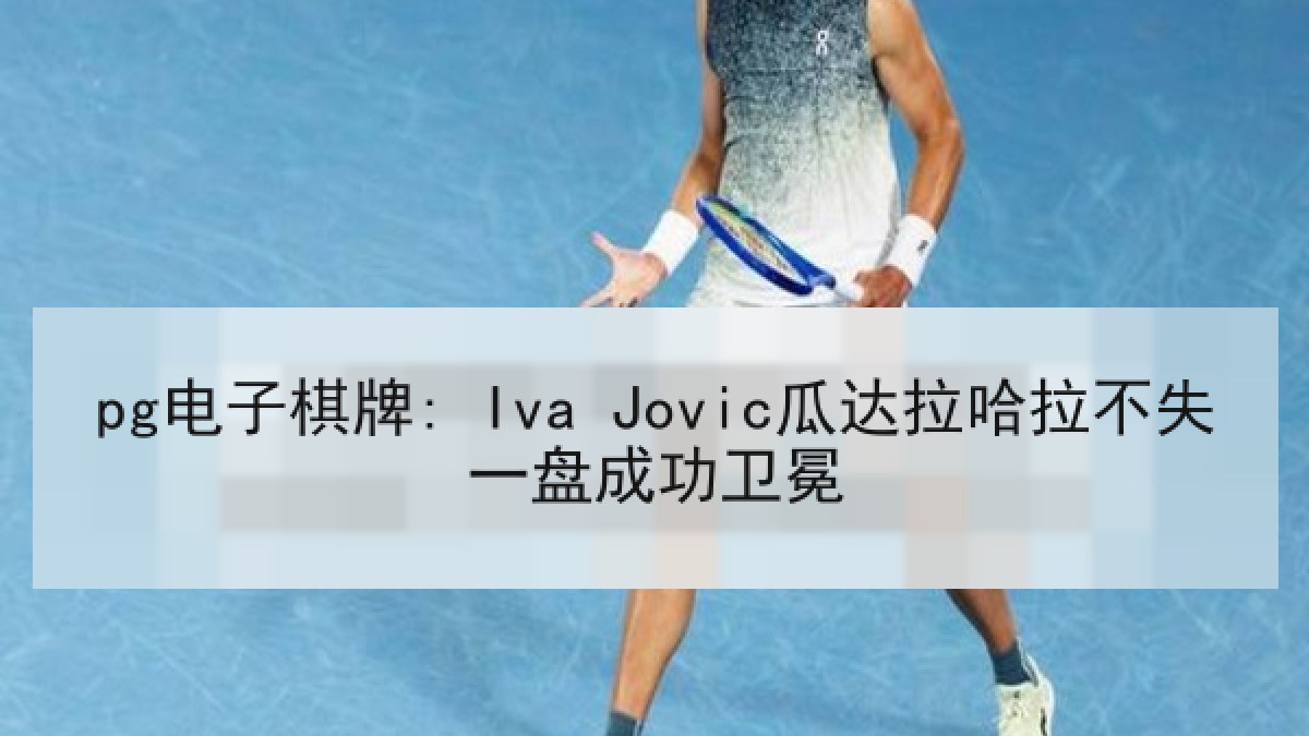 pg电子棋牌: Iva Jovic瓜达拉哈拉不失一盘成功卫冕 pg电子棋牌: Iva Jovic瓜达拉哈拉不失一盘成功卫冕