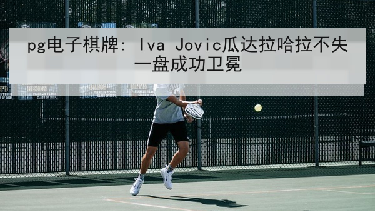 pg电子棋牌: Iva Jovic瓜达拉哈拉不失一盘成功卫冕 pg电子棋牌: Iva Jovic瓜达拉哈拉不失一盘成功卫冕