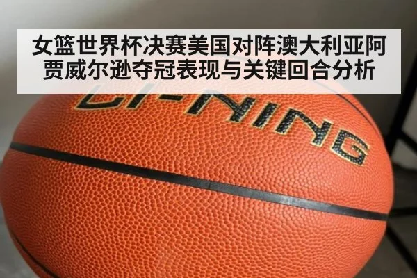 女篮世界杯决赛美国对阵澳大利亚阿贾威尔逊夺冠表现与关键回合分析