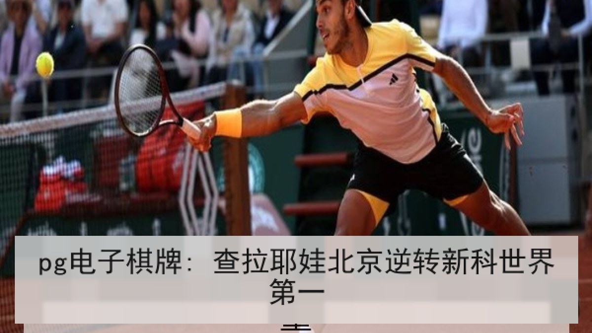 pg电子棋牌: 查拉耶娃北京逆转新科世界第一 pg电子棋牌: 查拉耶娃北京逆转新科世界第一