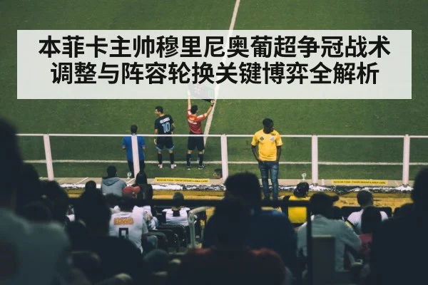 本菲卡主帅穆里尼奥葡超争冠战术调整与阵容轮换关键博弈全解析