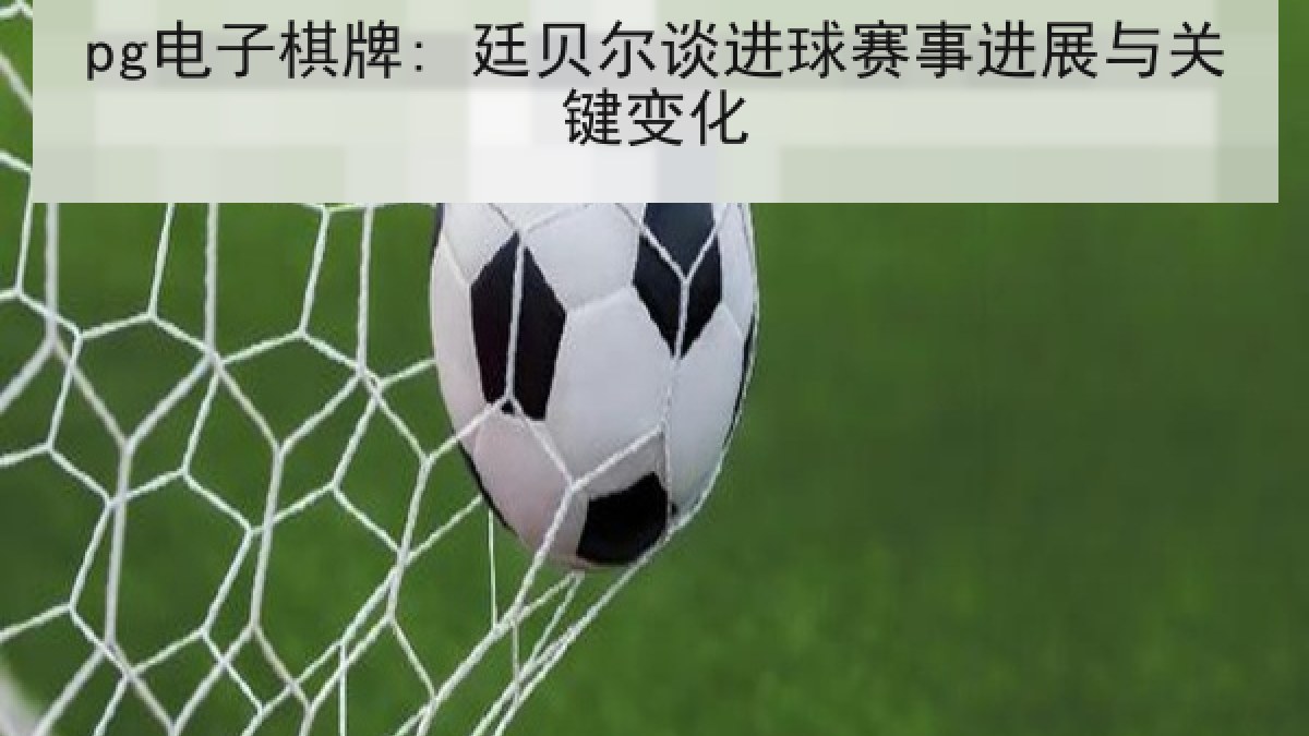 pg电子棋牌: 廷贝尔谈进球赛事进展与关键变化 pg电子棋牌: 廷贝尔谈进球赛事进展与关键变化
