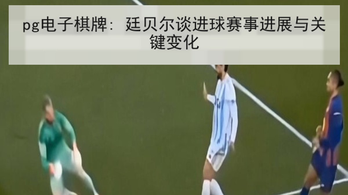 pg电子棋牌: 廷贝尔谈进球赛事进展与关键变化